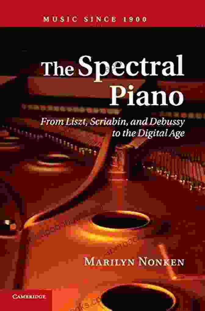 Liszt, Scriabin, And Debussy, The Pioneers Of Modern Music The Spectral Piano: From Liszt Scriabin And Debussy To The Digital Age (Music Since 1900)