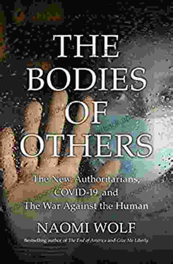 The New Authoritarians: Covid 19 And The War Against The Human The Bodies Of Others: The New Authoritarians COVID 19 And The War Against The Human