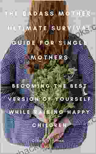 The Badass Mother Ultimate Survival Guide For Single Mothers: Becoming The Best Version Of Yourself While Raising Happy Children