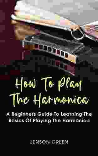 How To Play The Harmonica: A Beginners Guide To Learning The Basics Of Playing The Harmonica