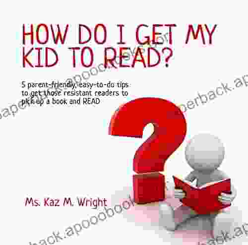 How Do I Get My Kid To Read?: 5 Parent Friendly Easy To Do Tips To Get Those Resistant Readers To Pick Up A And READ