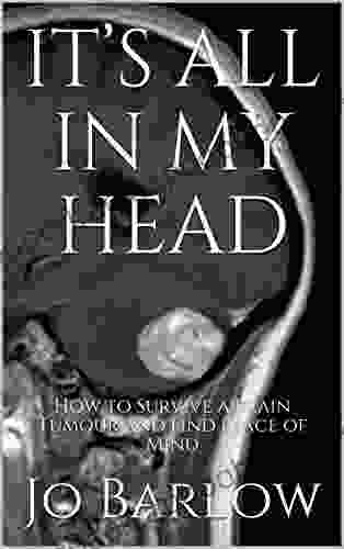 IT S ALL IN MY HEAD: How to Survive a Brain Tumour and Find Peace of Mind