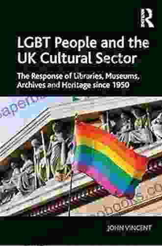 LGBT People And The UK Cultural Sector: The Response Of Libraries Museums Archives And Heritage Since 1950