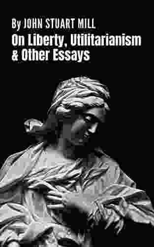 On Liberty Utilitarianism and Other Essays: A Collection of Four Essays (Annotated)