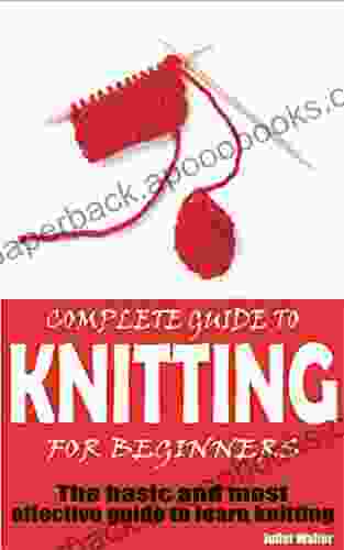 COMPLETE GUIDE TO KNITTING FOR BEGINNERS : The basic and most effective guide to learn knitting