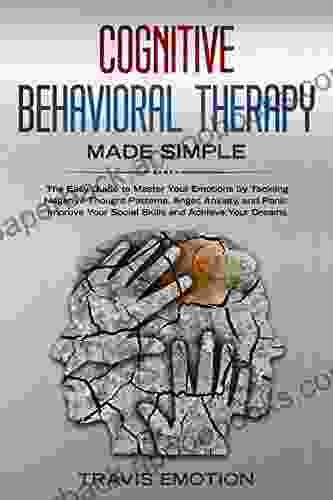 Cognitive Behavioral Therapy Made Simple: The Easy Guide To Master Your Emotions By Tackling Negative Thought Patterns Anger Anxiety And Panic Improve (Emotional Intelligence Mastery 2)
