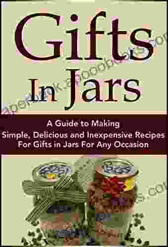 Gifts In Jars: A Guide to Making Simple Delicious and Inexpensive Recipes For Gifts in Jars For Any Occasion (Plus 25 Recipes to Get Started): Jar Recipes Recipes Mason Jar Gifts Jar Gifts 1)