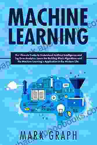 Machine Learning : The Ultimate Guide to Understand Artificial Intelligence and Big Data Analytics Learn the Building Block Algorithms and the Machine Learning s Application in the Modern Life