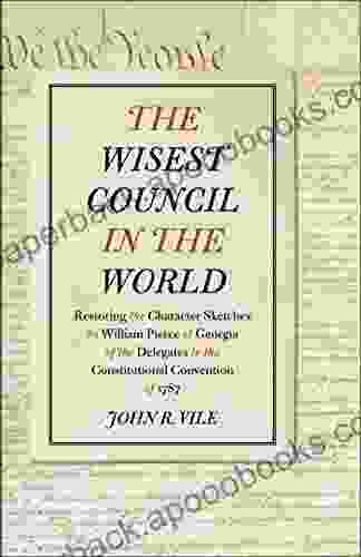 The Wisest Council In The World: Restoring The Character Sketches By William Pierce Of Georgia Of The Delegates To The Constitutional Convention Of 1787