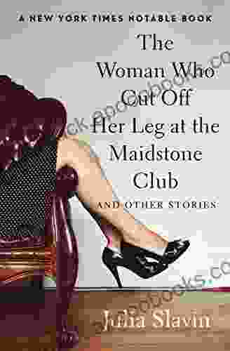 The Woman Who Cut Off Her Leg At The Maidstone Club: And Other Stories