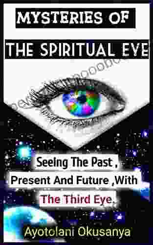 The Spiritual Third Eye Activation : Seeing The Past Present Future : Discover The Mysteries Of How To Activate The Spiritual Gift Of Seers And Learn How To Experience Your Spiritual Awakening