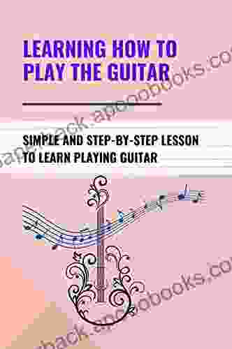 Learning How To Play The Guitar: Simple And Step By Step Lesson To Learn Playing Guitar: How To Develop Good Practice Habits