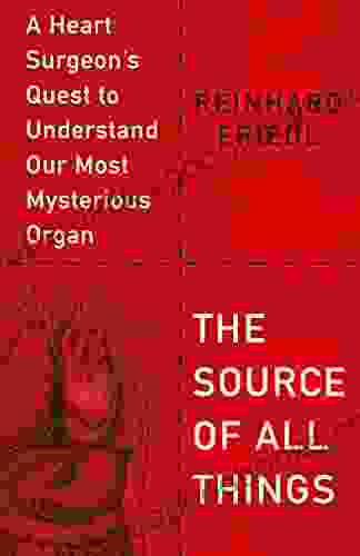 The Source Of All Things: A Heart Surgeon S Quest To Understand Our Most Mysterious Organ